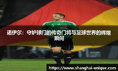 诺伊尔：守护球门的传奇门将与足球世界的辉煌瞬间