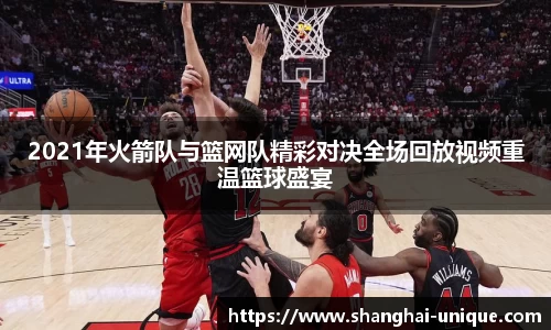 2021年火箭队与篮网队精彩对决全场回放视频重温篮球盛宴